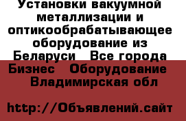 Установки вакуумной металлизации и оптикообрабатывающее оборудование из Беларуси - Все города Бизнес » Оборудование   . Владимирская обл.